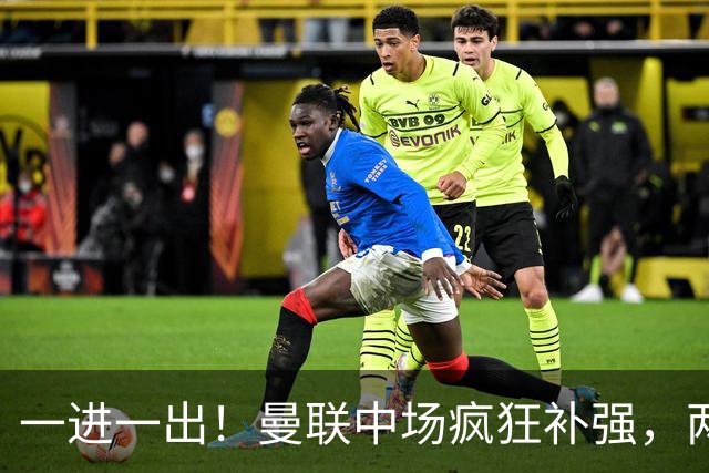 一进一出！曼联中场疯狂补强，两大门将转会计划接连生变