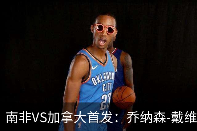 南非VS加拿大首发：乔纳森-戴维布坎南领军 阿芳仍替补