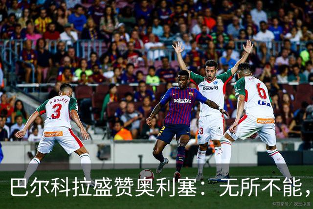 巴尔科拉盛赞奥利塞：无所不能，防守也积极，和他一起踢球是享受
