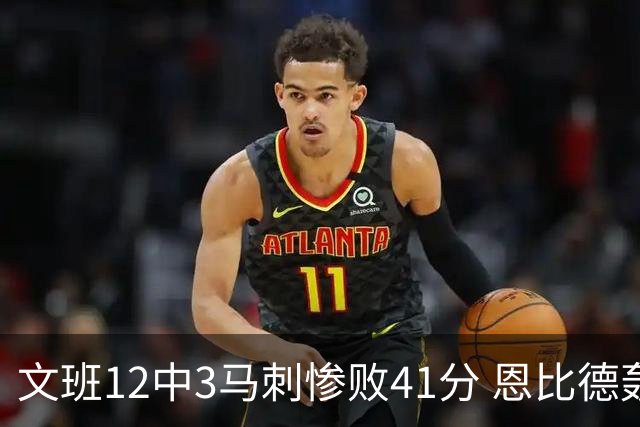文班12中3马刺惨败41分 恩比德轰48分76人大胜