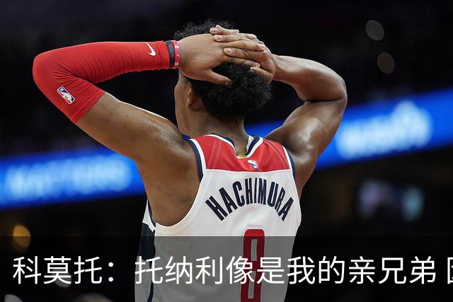 科莫托：托纳利像是我的亲兄弟 因为莫德里奇和C罗非常关注皇马