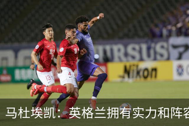 马杜埃凯：英格兰拥有实力和阵容深度 和萨卡的竞争不算敌对关系