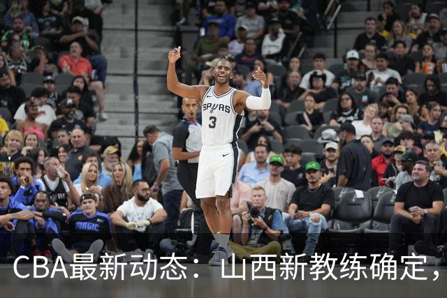CBA最新动态：山西新教练确定，胡明轩膝伤未愈，刘晓宇重返北控担任助教